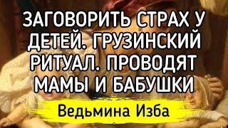 ЗАГОВОРИТЬ СТРАХ У ДЕТЕЙ. ГРУЗИНСКИЙ РИТУАЛ ПРОВОДЯТ МАМЫ И БАБУШКИ ▶️ ВЕДЬМИНА ИЗБА - ИНГА ХОСРОЕВА