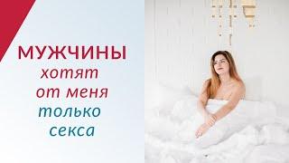 МУЖЧИНЫ ХОТЯТ ОТ МЕНЯ ТОЛЬКО СЕКСА - Что делать?